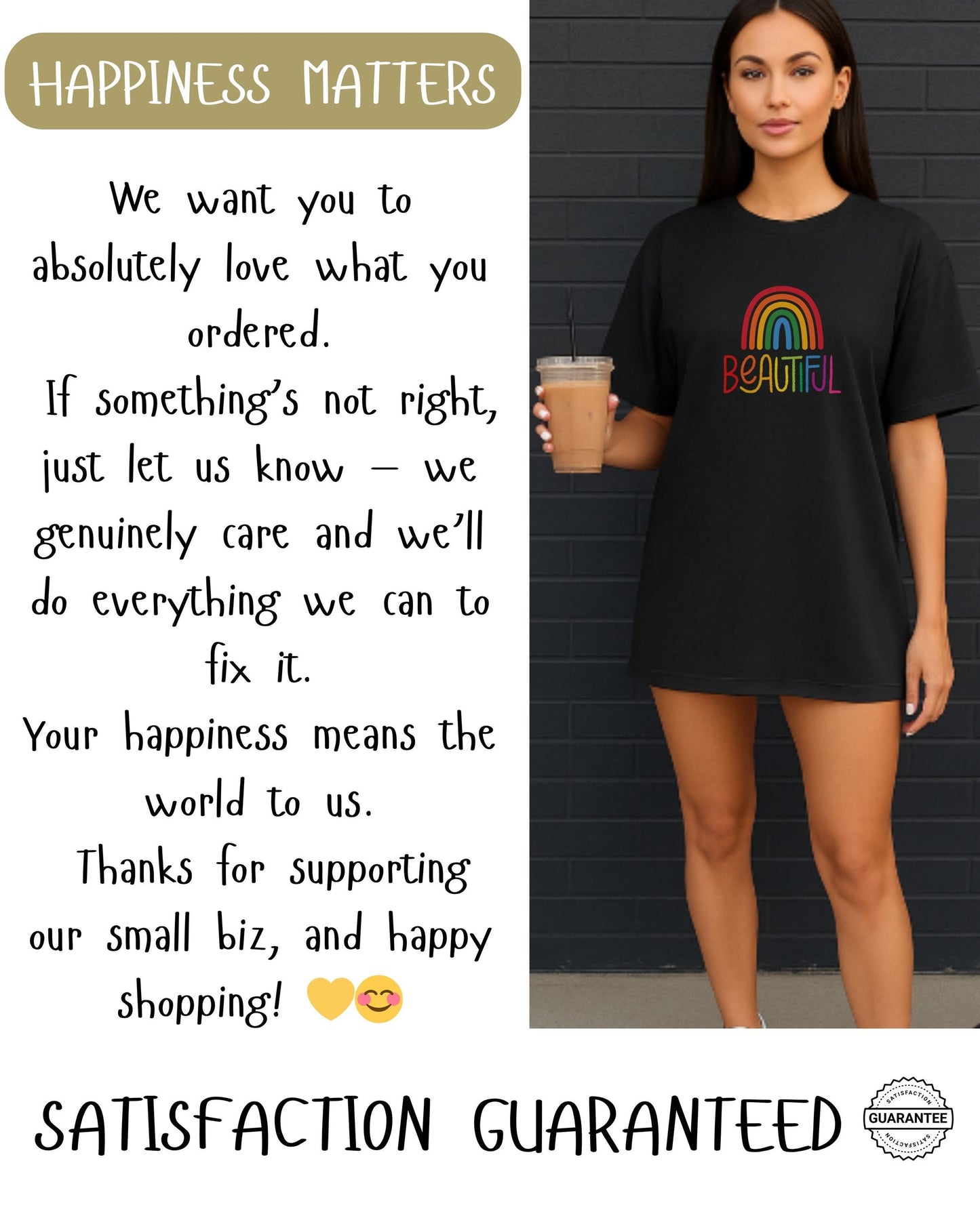 Customer satisfaction graphic card with message “Happiness Matters” and “Satisfaction Guaranteed” beside a woman wearing a black rainbow “Beautiful” t-shirt dress holding iced coffee. Support small business message, positive order guarantee, LGBTQ+ friendly apparel promotion.